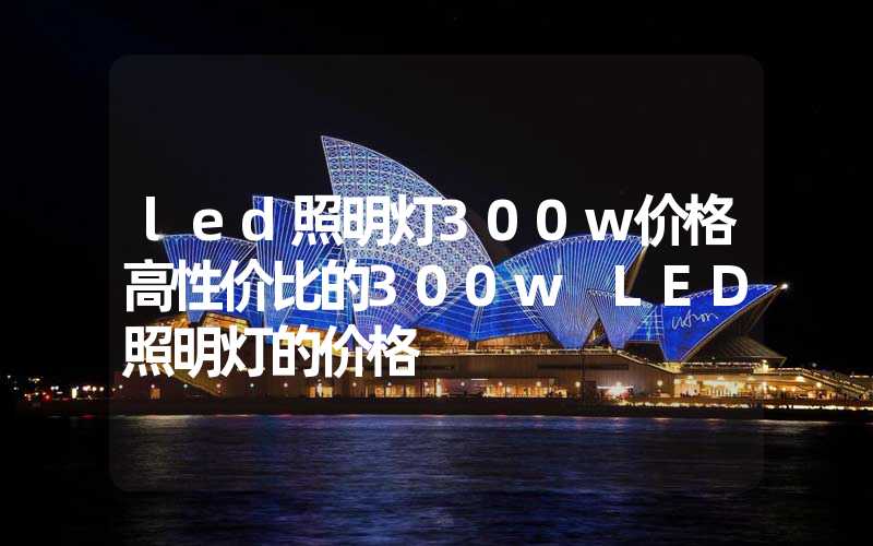 led照明灯300w价格高性价比的300w LED照明灯的价格